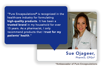 Sue Ojageer, PharmD, CPGx*: “Pure Encapsulations<sup>®</sup> is recognized in the healthcare industry for formulating high-quality products. It has been a trusted brand in my household for over 15 years. As a pharmacist, I only recommend products that I trust for my patients’ health.